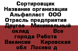 Сортировщик › Название организации ­ Альфапласт, ООО › Отрасль предприятия ­ Другое › Минимальный оклад ­ 15 000 - Все города Работа » Вакансии   . Кировская обл.,Лосево д.